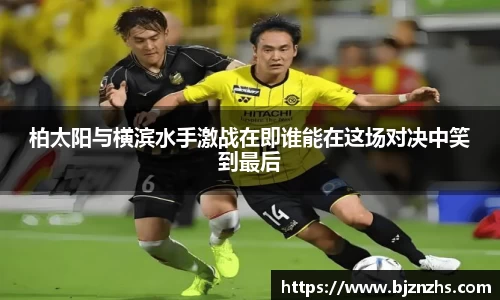 柏太阳与横滨水手激战在即谁能在这场对决中笑到最后