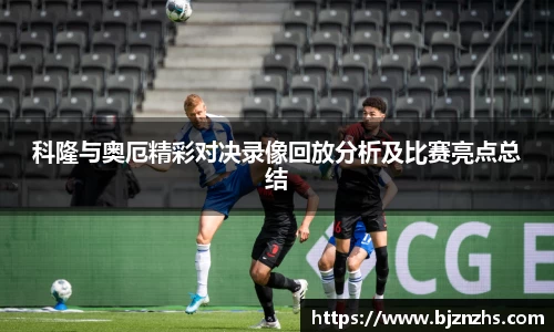 科隆与奥厄精彩对决录像回放分析及比赛亮点总结