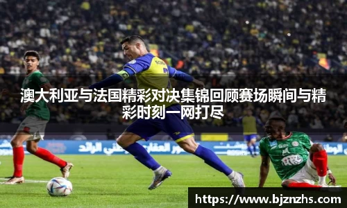澳大利亚与法国精彩对决集锦回顾赛场瞬间与精彩时刻一网打尽