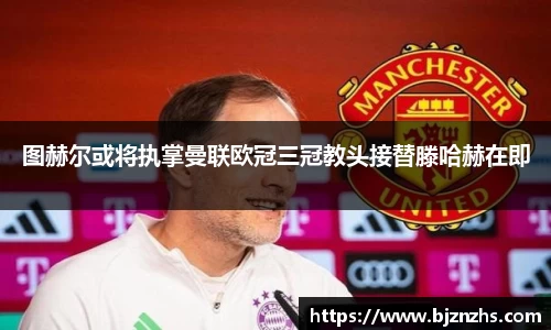 图赫尔或将执掌曼联欧冠三冠教头接替滕哈赫在即