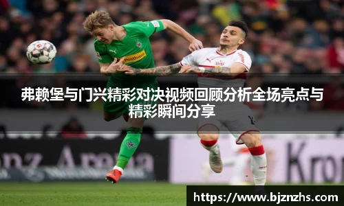 弗赖堡与门兴精彩对决视频回顾分析全场亮点与精彩瞬间分享
