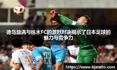 德岛漩涡与栎木FC的激烈对决揭示了日本足球的魅力与竞争力
