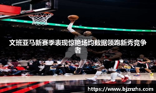 文班亚马新赛季表现惊艳场均数据领跑新秀竞争者