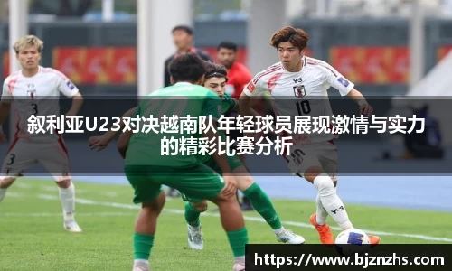 叙利亚U23对决越南队年轻球员展现激情与实力的精彩比赛分析