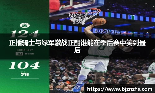 正播骑士与绿军激战正酣谁能在季后赛中笑到最后