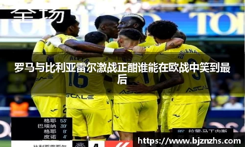 罗马与比利亚雷尔激战正酣谁能在欧战中笑到最后